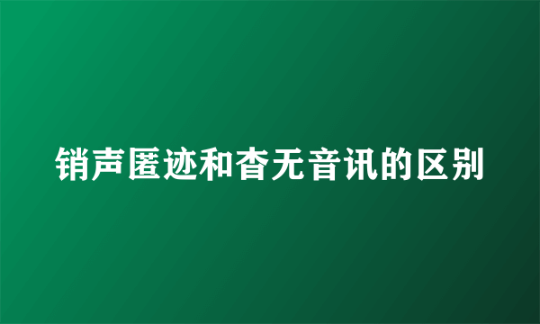 销声匿迹和杳无音讯的区别