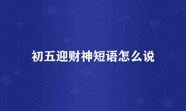 初五迎财神短语怎么说