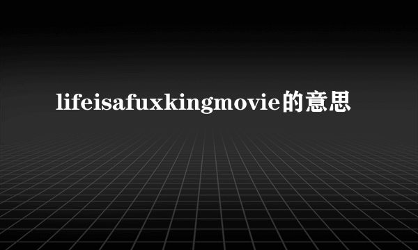 lifeisafuxkingmovie的意思