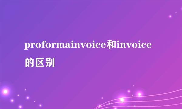 proformainvoice和invoice的区别