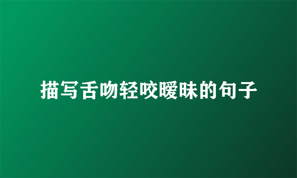 描写舌吻轻咬暧昧的句子