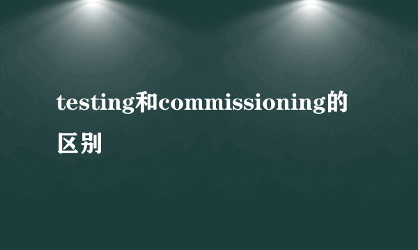 testing和commissioning的区别