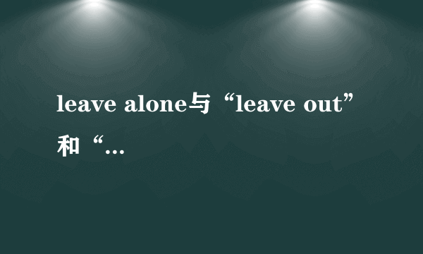 leave alone与“leave out”和“leave aside”的区别