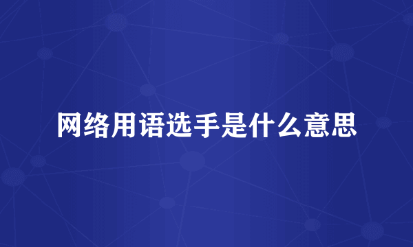 网络用语选手是什么意思