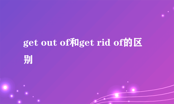 get out of和get rid of的区别