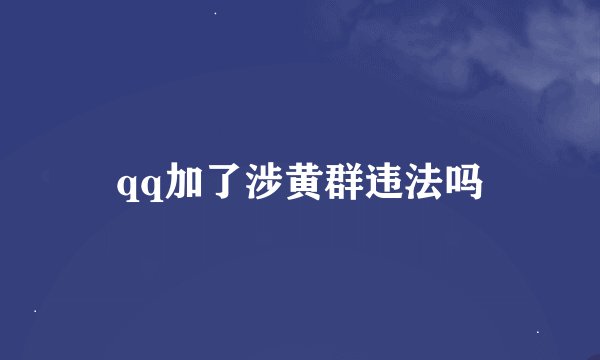 qq加了涉黄群违法吗
