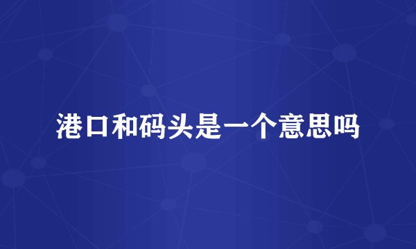 港口和码头是一个意思吗