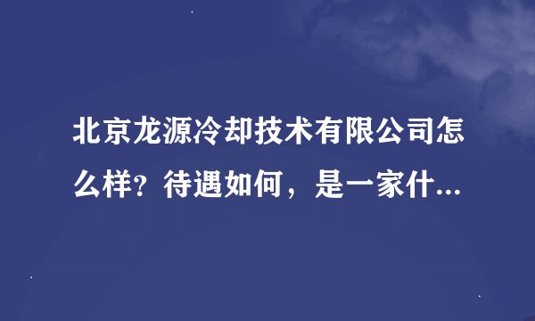 北京龙源冷却技术有限公司怎么样？待遇如何，是一家什么性质的公司。