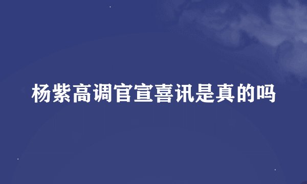 杨紫高调官宣喜讯是真的吗