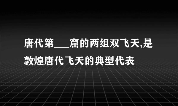 唐代第___窟的两组双飞天,是敦煌唐代飞天的典型代表