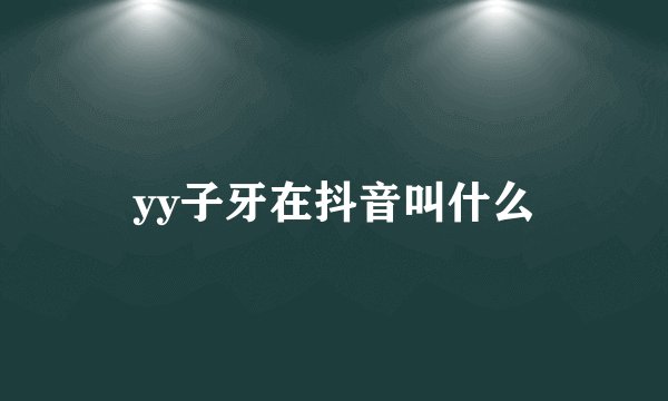 yy子牙在抖音叫什么
