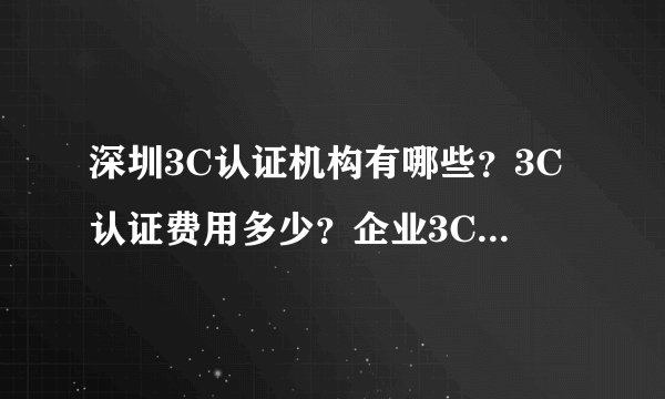 深圳3C认证机构有哪些？3C认证费用多少？企业3C认证流程如何办理？