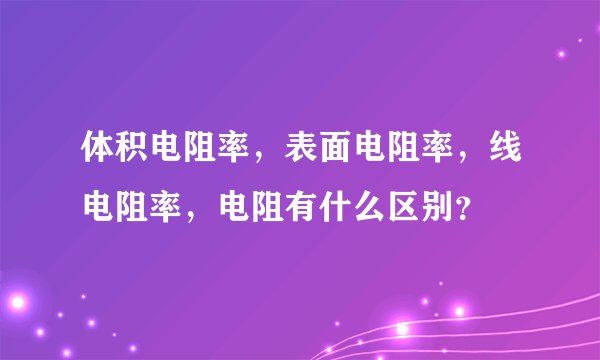 体积电阻率,表面电阻率,线电阻率,电阻有什么区别?