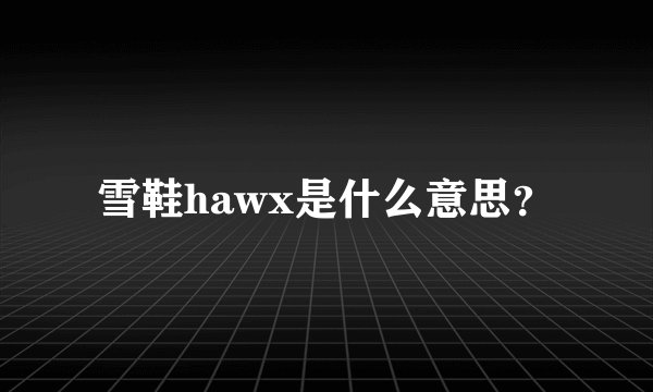 雪鞋hawx是什么意思？