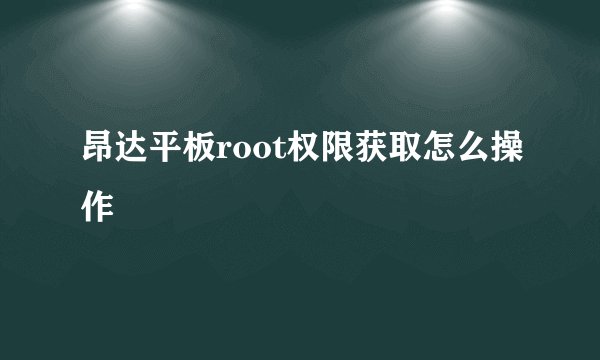 昂达平板root权限获取怎么操作