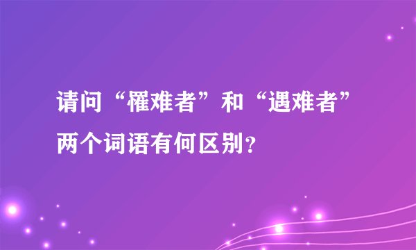 请问“罹难者”和“遇难者”两个词语有何区别？