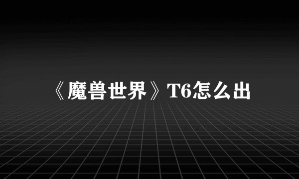 《魔兽世界》T6怎么出