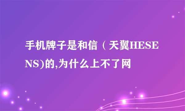 手机牌子是和信（天翼HESENS)的,为什么上不了网