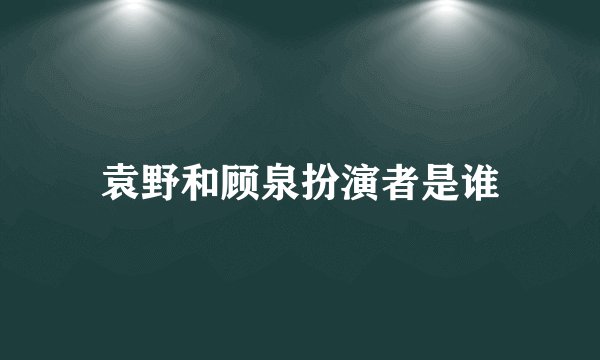 袁野和顾泉扮演者是谁