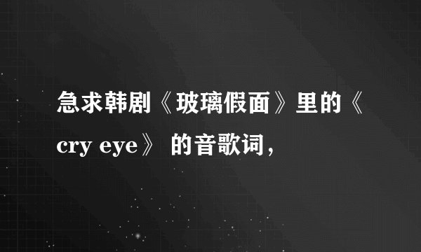 急求韩剧《玻璃假面》里的《cry eye》 的音歌词，