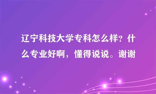 辽宁科技大学专科怎么样?什么专业好啊,懂得说说。谢谢