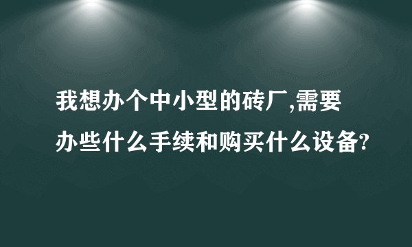 我想办个中小型的砖厂,需要办些什么手续和购买什么设备?