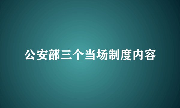 公安部三个当场制度内容
