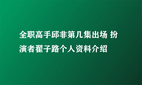 全职高手邱非第几集出场 扮演者翟子路个人资料介绍