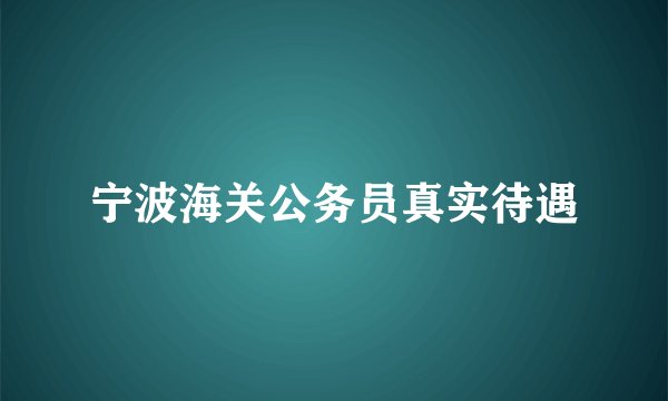 宁波海关公务员真实待遇