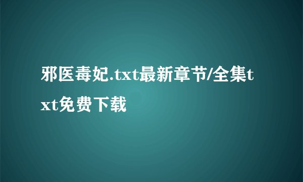 邪医毒妃.txt最新章节/全集txt免费下载