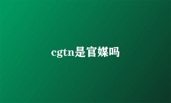 cgtn是官媒吗