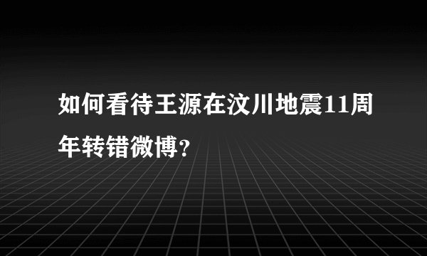 如何看待王源在汶川地震11周年转错微博？
