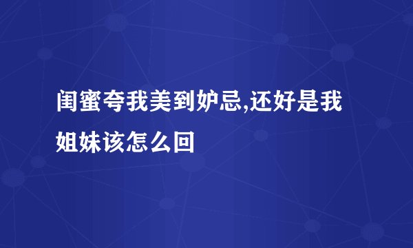 闺蜜夸我美到妒忌,还好是我姐妹该怎么回