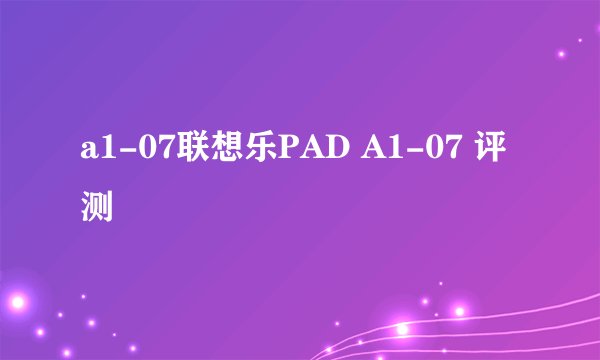a1-07联想乐PAD A1-07 评测