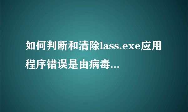 如何判断和清除lass.exe应用程序错误是由病毒引起的？