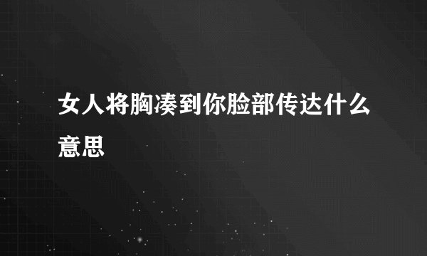 女人将胸凑到你脸部传达什么意思