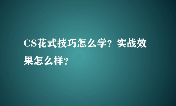 CS花式技巧怎么学？实战效果怎么样？