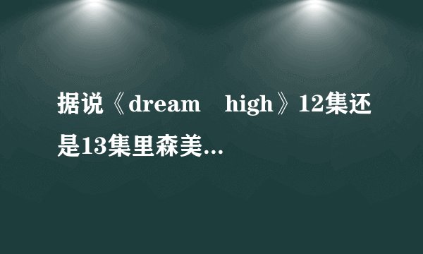 据说《dream high》12集还是13集里森美会亲亲，真的吗？