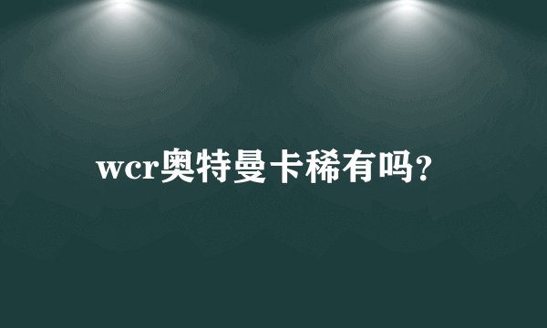 wcr奥特曼卡稀有吗？