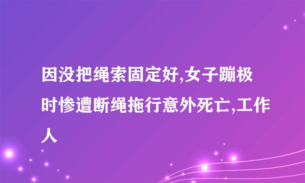 因没把绳索固定好,女子蹦极时惨遭断绳拖行意外死亡,工作人