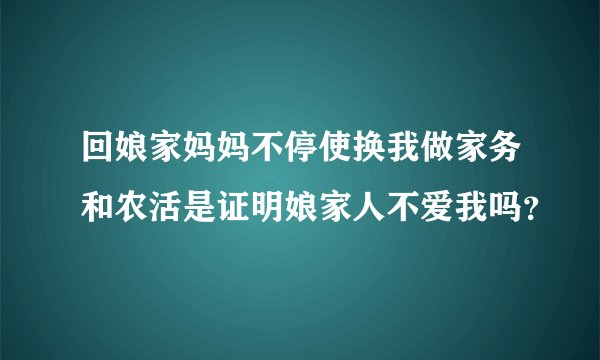 回娘家妈妈不停使换我做家务和农活是证明娘家人不爱我吗？