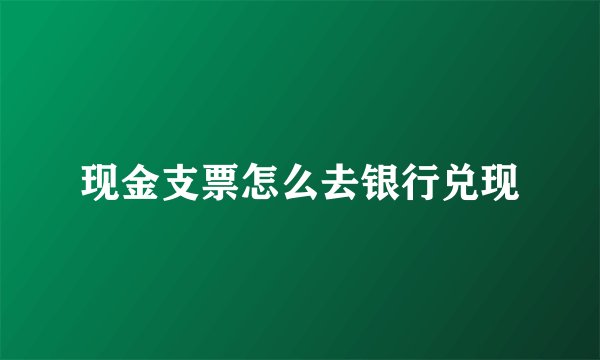 现金支票怎么去银行兑现