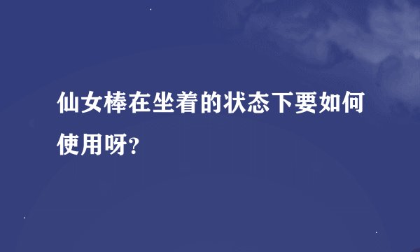 仙女棒在坐着的状态下要如何使用呀？