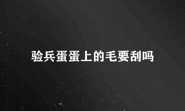 验兵蛋蛋上的毛要刮吗