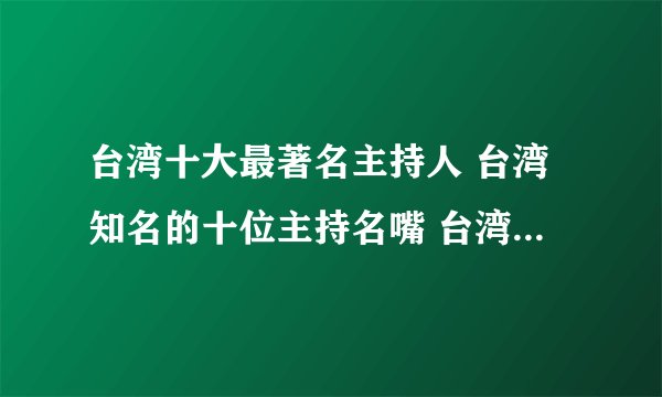 台湾十大最著名主持人 台湾知名的十位主持名嘴 台湾主持人排名
