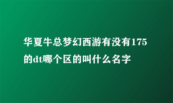 华夏牛总梦幻西游有没有175的dt哪个区的叫什么名字