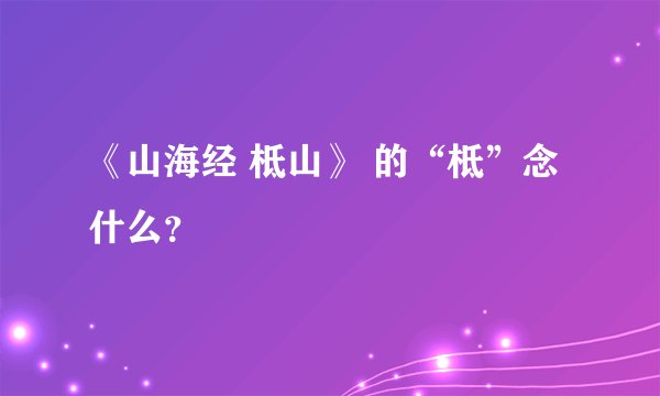 《山海经 柢山》 的“柢”念什么？