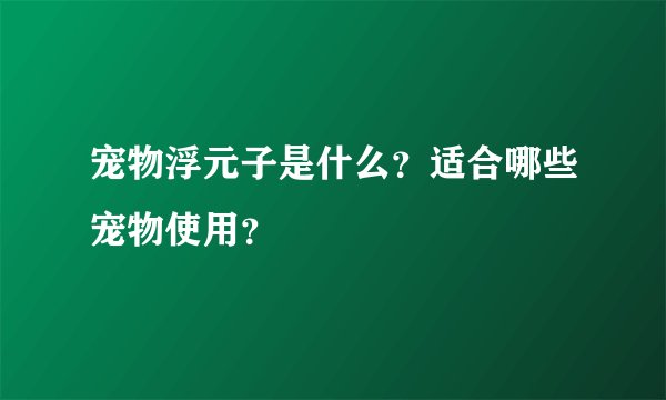 宠物浮元子是什么？适合哪些宠物使用？