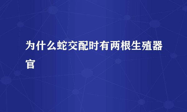 为什么蛇交配时有两根生殖器官