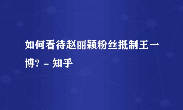 如何看待赵丽颖粉丝抵制王一博? - 知乎